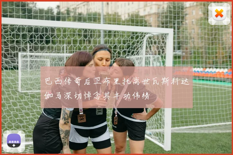 巴西传奇后卫布里托离世瓦斯科达伽马深切悼念其丰功伟绩