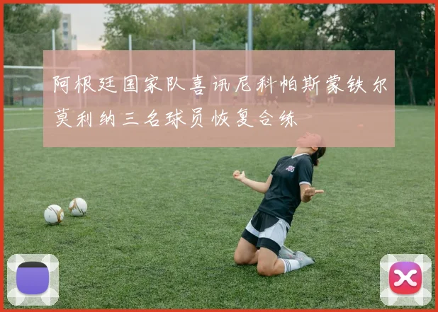 阿根廷国家队喜讯尼科帕斯蒙铁尔莫利纳三名球员恢复合练