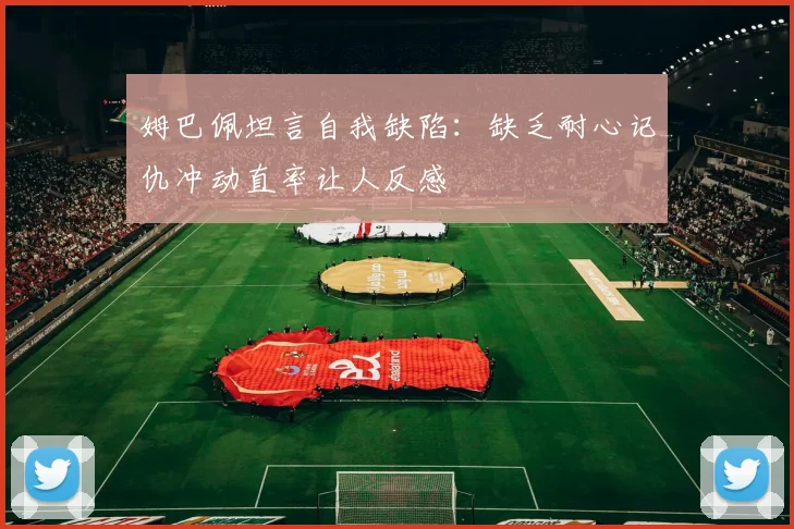 姆巴佩坦言自我缺陷：缺乏耐心记仇冲动直率让人反感