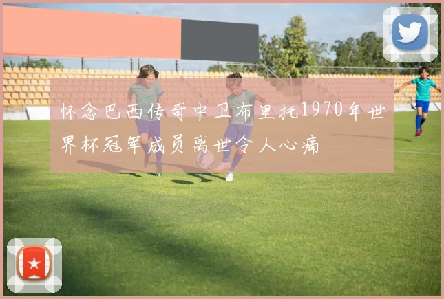 怀念巴西传奇中卫布里托1970年世界杯冠军成员离世令人心痛