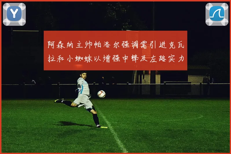 阿森纳主帅帕洛尔强调需引进克瓦拉和小蜘蛛以增强中锋及左路实力