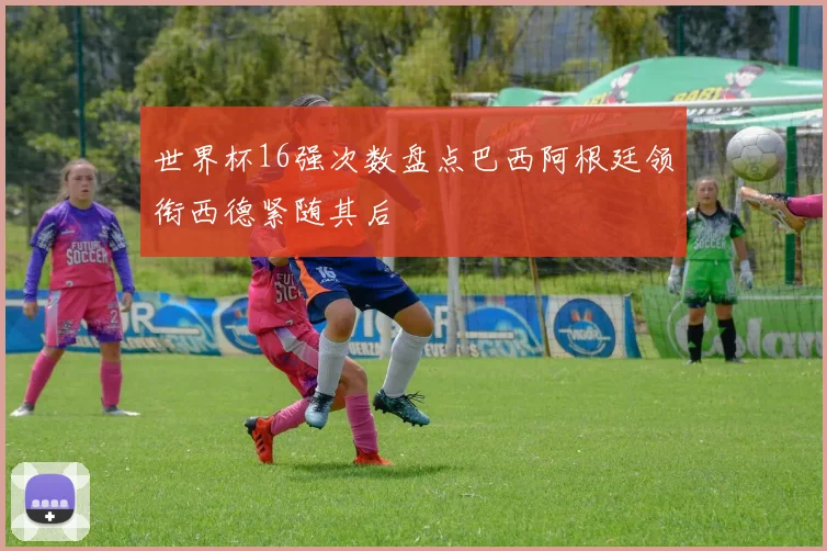 世界杯16强次数盘点巴西阿根廷领衔西德紧随其后
