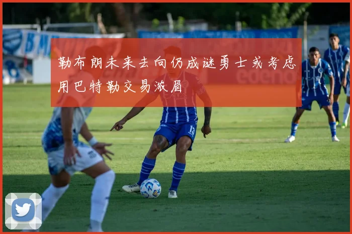 勒布朗未来去向仍成谜勇士或考虑用巴特勒交易浓眉