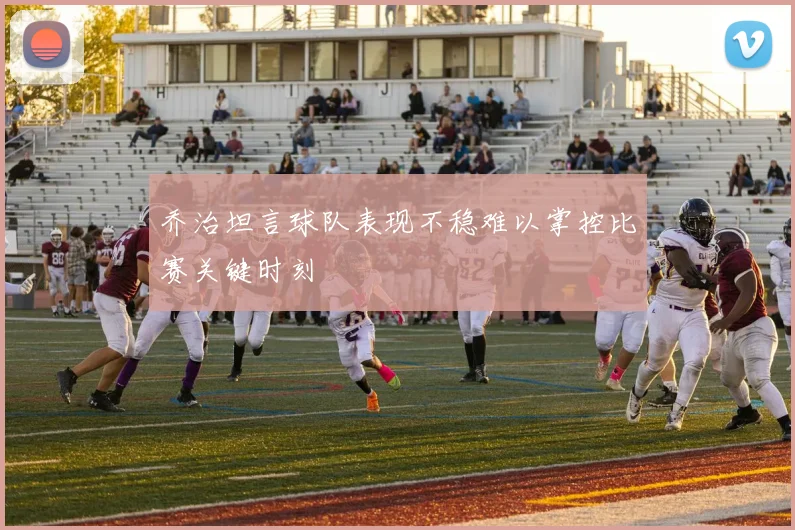 乔治坦言球队表现不稳难以掌控比赛关键时刻