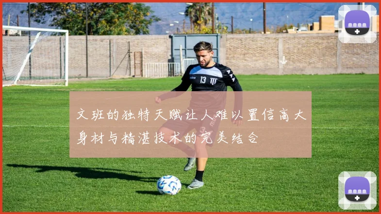 文班的独特天赋让人难以置信高大身材与精湛技术的完美结合