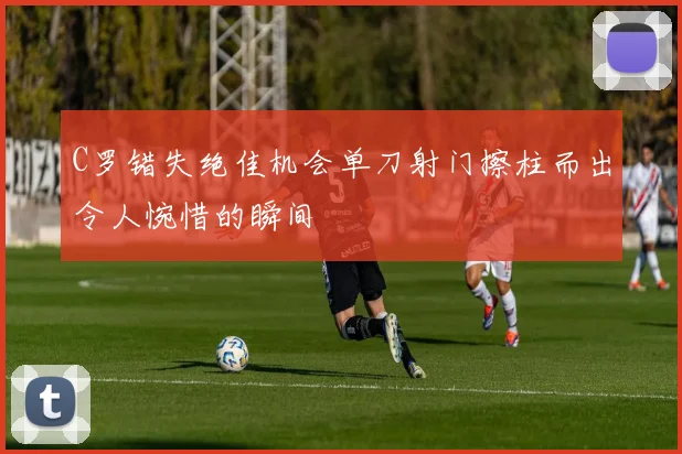 C罗错失绝佳机会单刀射门擦柱而出令人惋惜的瞬间
