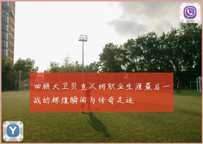 回顾大卫贝克汉姆职业生涯最后一战的辉煌瞬间与传奇足迹