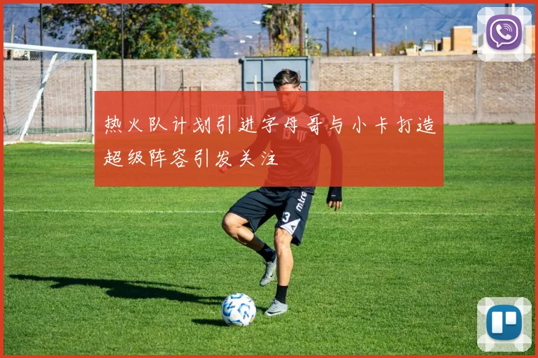 热火队计划引进字母哥与小卡打造超级阵容引发关注